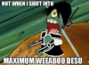 MAXIMUM WEABOO DESU.png